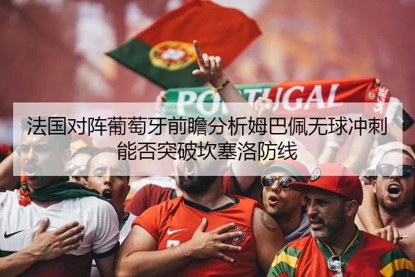 法国对阵葡萄牙前瞻分析姆巴佩无球冲刺能否突破坎塞洛防线