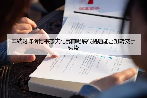 辛纳对阵梅德韦杰夫比赛前瞻底线提速能否扭转交手劣势