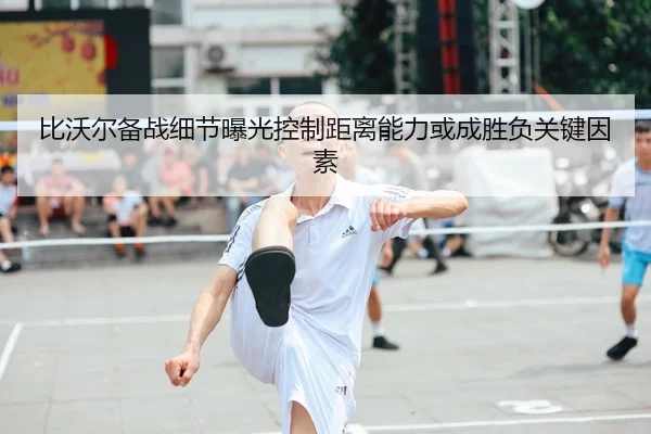 比沃尔备战细节曝光控制距离能力或成胜负关键因素