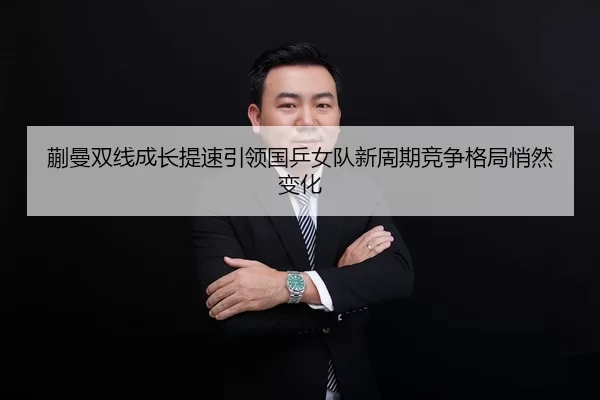 蒯曼双线成长提速引领国乒女队新周期竞争格局悄然变化