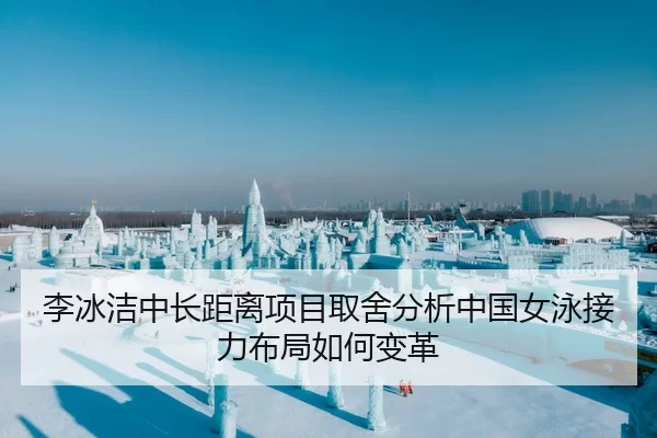 李冰洁中长距离项目取舍分析中国女泳接力布局如何变革