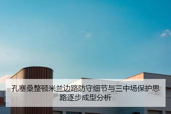 孔塞桑整顿米兰边路防守细节与三中场保护思路逐步成型分析
