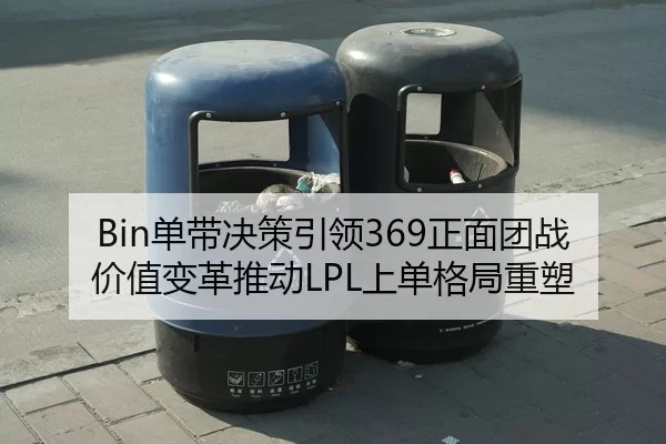 Bin单带决策引领369正面团战价值变革推动LPL上单格局重塑