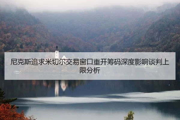尼克斯追求米切尔交易窗口重开筹码深度影响谈判上限分析