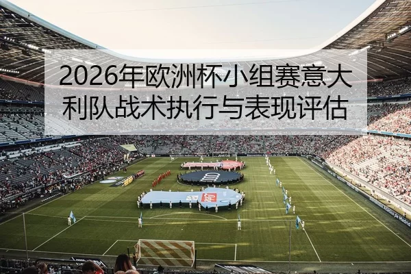 2026年欧洲杯小组赛意大利队战术执行与表现评估