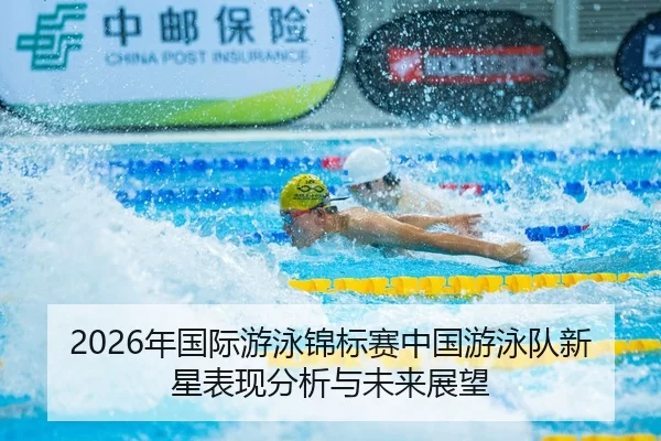 2026年国际游泳锦标赛中国游泳队新星表现分析与未来展望