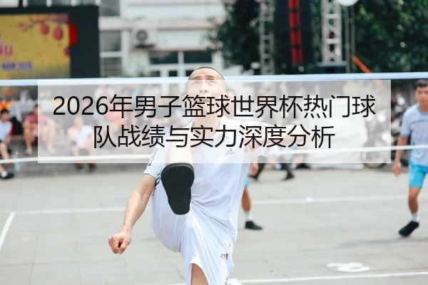 2026年男子篮球世界杯热门球队战绩与实力深度分析
