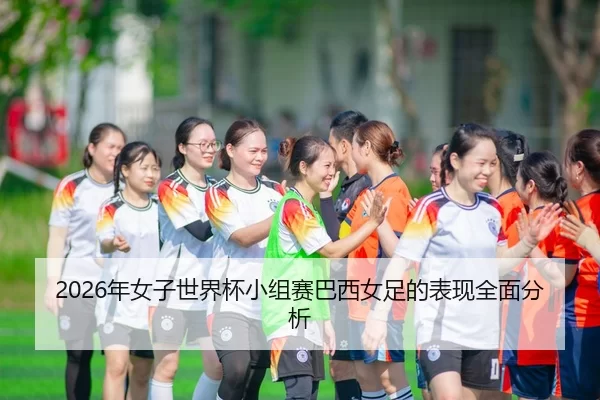 2026年女子世界杯小组赛巴西女足的表现全面分析