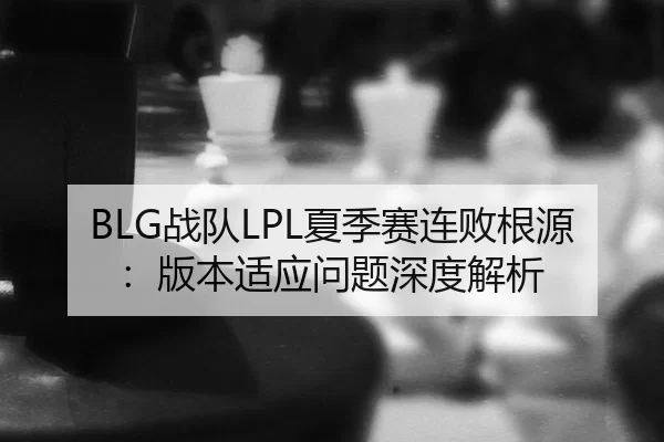 BLG战队LPL夏季赛连败根源：版本适应问题深度解析