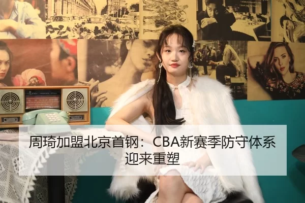周琦加盟北京首钢：CBA新赛季防守体系迎来重塑