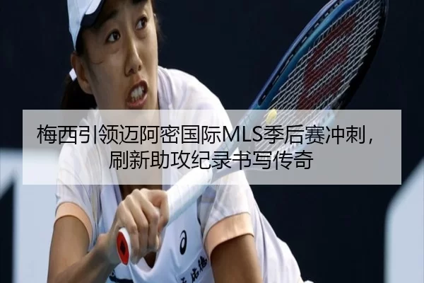梅西引领迈阿密国际MLS季后赛冲刺，刷新助攻纪录书写传奇