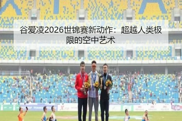 谷爱凌2026世锦赛新动作：超越人类极限的空中艺术