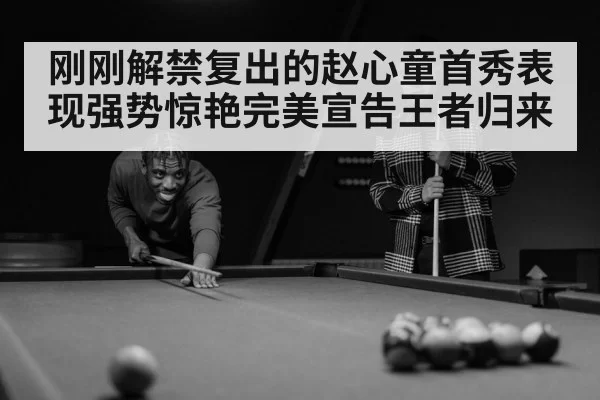 刚刚解禁复出的赵心童首秀表现强势惊艳完美宣告王者归来