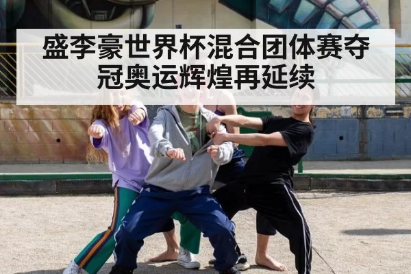 盛李豪世界杯混合团体赛夺冠奥运辉煌再延续