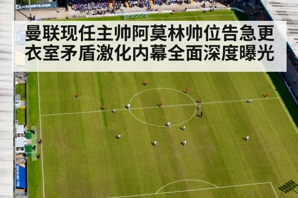 曼联现任主帅阿莫林帅位告急更衣室矛盾激化内幕全面深度曝光