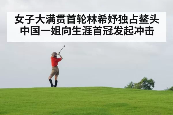 女子大满贯首轮林希妤独占鳌头 中国一姐向生涯首冠发起冲击