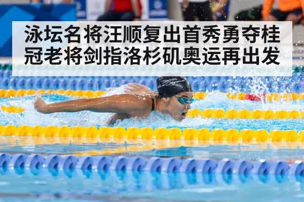 泳坛名将汪顺复出首秀勇夺桂冠老将剑指洛杉矶奥运再出发