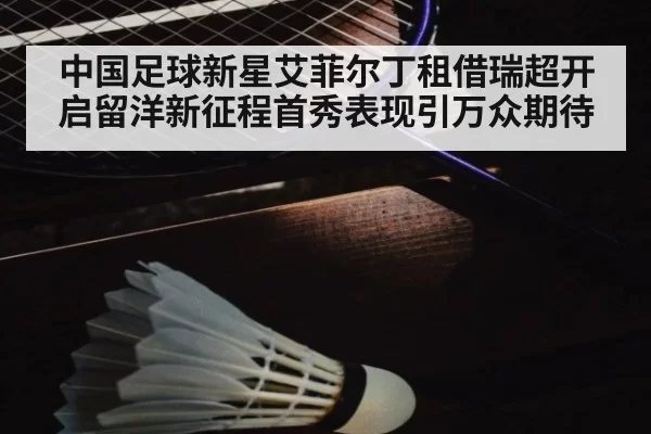 中国足球新星艾菲尔丁租借瑞超开启留洋新征程首秀表现引万众期待