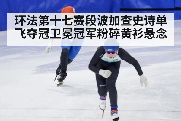 环法第十七赛段波加查史诗单飞夺冠卫冕冠军粉碎黄衫悬念