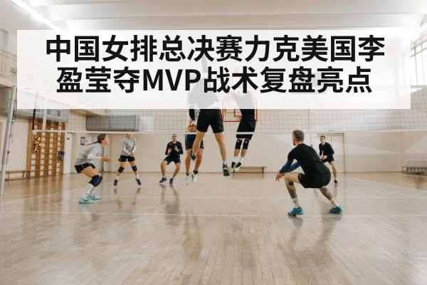 中国女排总决赛力克美国李盈莹夺MVP战术复盘亮点