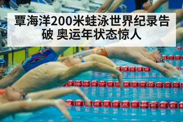 覃海洋200米蛙泳世界纪录告破 奥运年状态惊人