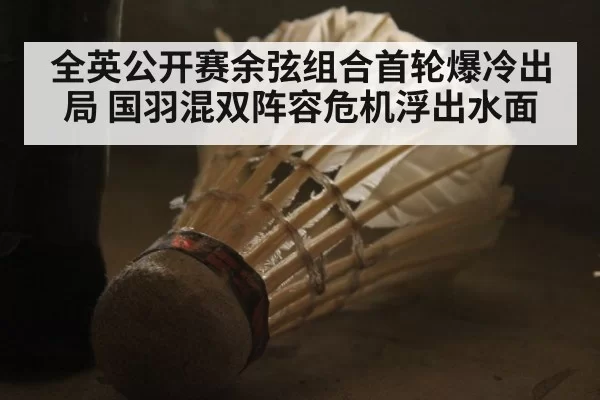 全英公开赛余弦组合首轮爆冷出局 国羽混双阵容危机浮出水面