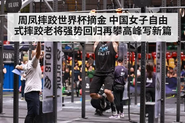 周凤摔跤世界杯摘金 中国女子自由式摔跤老将强势回归再攀高峰写新篇