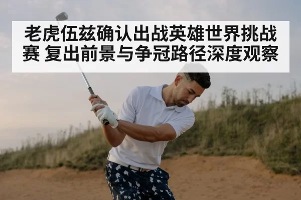 老虎伍兹确认出战英雄世界挑战赛 复出前景与争冠路径深度观察