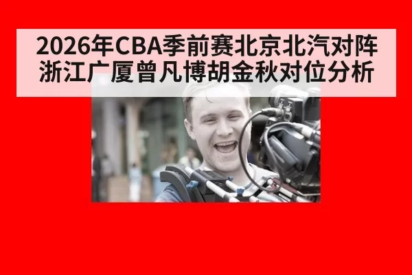 2026年CBA季前赛北京北汽对阵浙江广厦曾凡博胡金秋对位分析